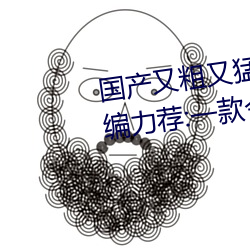 国产又粗(粗)又猛又爽又黄的视(視)频小编(編)力(力)荐:一款令(令)人(人)欲(欲)望(望)横生的