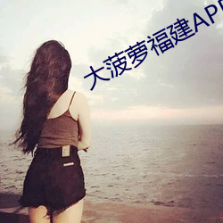 大(大)菠萝福建(建)APP网(網)址进(進)入