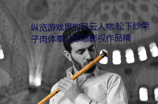 纵览游(遊)戏界的风云(雲)人物:松(松)下纱(紗)荣子肉(肉)体奉(奉)公(公)悠悠影(影)视(視)作(作)品精