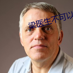 梁医生不可以(限)笔趣 跃增）