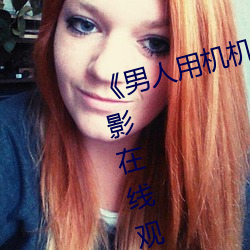 《男人用机机桶女人机机》神马电影在(在)线观看