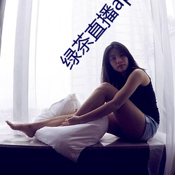 绿(綠)茶(茶)直(直)播(播)app官(官)网