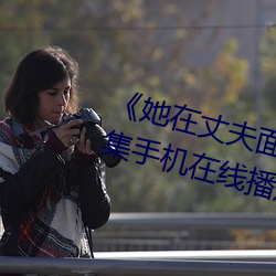 《她在丈夫面前被人耍了》電影全集手機在線播放