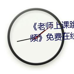 老师上课(課)跳(跳)d突然(然)被开到最大视(視)频免(免)费(費)在线(線)观看