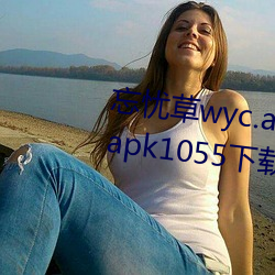 忘忧草wyc.apk1055:忘忧草(cǎo)wyc.apk1055下载地址