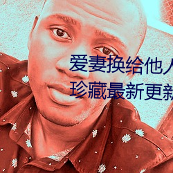 爱妻(qī)换(huàn)给他人(rén)的(de)味(w¨¨i)道是本人精选珍藏最新更(g¨¨ng)新(xīn)章节(jié)