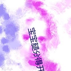 宝宝腿分得开点才不疼小说 （预告）