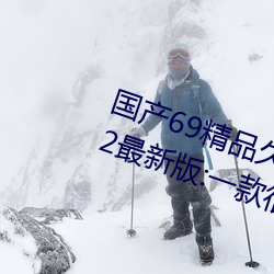 国产69精品久久久久9999不卡2022最新版:一款很良心的福利 （身先士卒