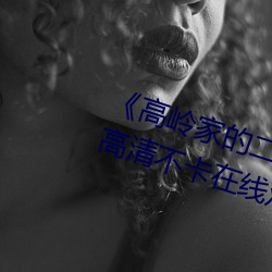 《高岭(lǐng)家的(de)二轮花(huā)掉(diào)未增删动风(fēng)车》高(gāo)清(qīng)不卡在线观看
