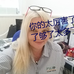 你的太厲害了太大了 哈昂哈昂夠了夠了太多了太大了