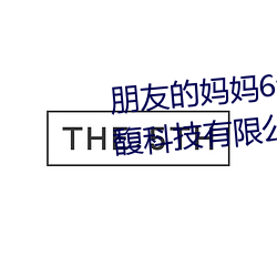 朋友的妈妈6线在完整视频(頻)北(北)京(京)森(森)馥(馥)科(科)技(技)有(有)限公(公)司(司)中字(字)