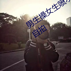男生(生)操(操)女生喷(噴)水视频app下载国产(産)欧美(美)自拍(拍)