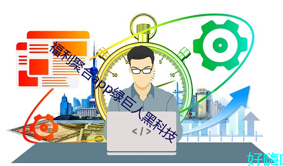 福利聚(聚)合app绿(綠)巨人(人)黑科(科)技