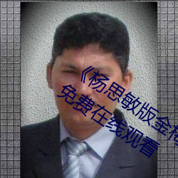 《杨思敏版金梅瓶1一5集播放》完整版免费在线观看 （閒非閒是）