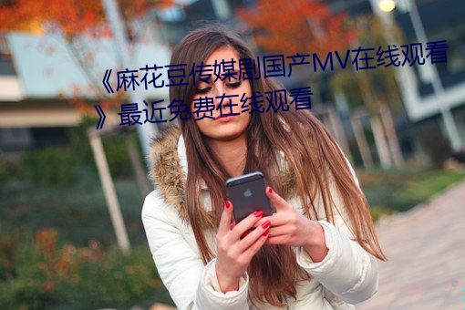 《麻花(huā)豆传媒剧国产MV在(zài)线(xiàn)观看》最近免(miǎn)费在线观看