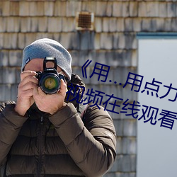 《用…用(用)点力快 要(要)到了》 完整(整)西瓜视(視)频(頻)在线观看(看)