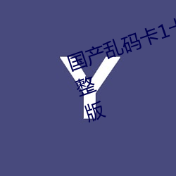 国(國)产乱码卡(卡)1卡二卡3卡四卡(卡)高清完整版(版)