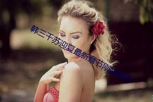 韩(韓)三(三)千苏迎夏(夏)最新(新)章节刚(剛)刚更新