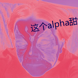 這個alpha甜爆了