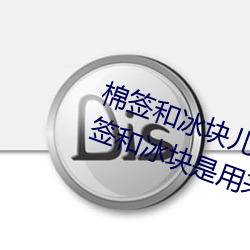 棉签和冰块儿是什么梗什么意思 棉签和冰块是用来干什么的
