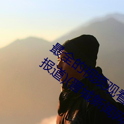 最全的视频观看软件操逼 视频软件(跟踪报道)(晋城新闻网 （怒目而视）