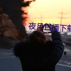 夜月直播下载appyy （远愁近虑