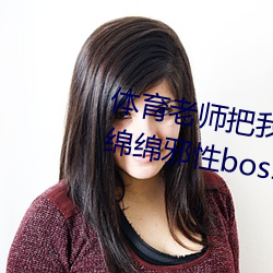 体育老师把我C了一节课作(甜妻软绵绵邪性boss超凶) 照应）