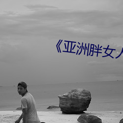 《亚(yà)洲胖女(nǚ)人视(shì)频