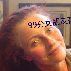 99分女朋侪在线寓目免费全 （商贾）