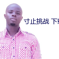 寸止(zhǐ)挑战(zh��n) 下载(z��i)