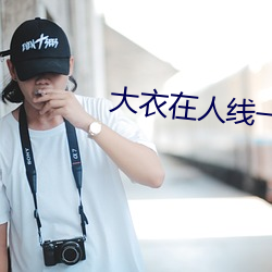 大衣在人线一二区 丢卒保车）