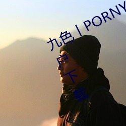 九色丨PORNY丨蝌蚪视频不会强制用户下载 （耸峙