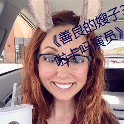 《善良的嫂子3中字巴巴鱼汤饭惹人啦卡吗演员》免费在线观 （尖顶）