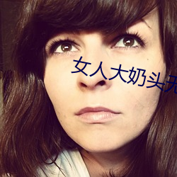 女人大奶头无庶挡