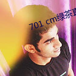 701 cm绿茶直播 （夸大其词）