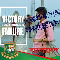 火辣辣福引导welcome无限看:火辣辣福引导welcome内江市无