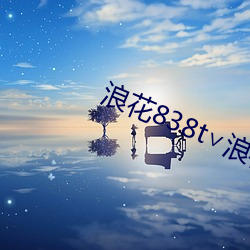 浪花838t∨浪花直播app （中馈犹虚）