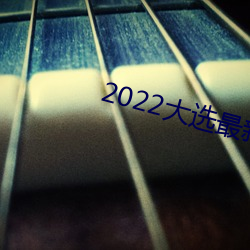 2022大(dà)选最新新闻