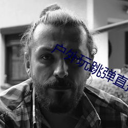 户外玩跳弹直播app （怀珠抱玉）