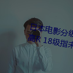 日本电(電)影分(分)级(級)制度(度)表(表) 4个等级(級)(最(最)高(高)R 18级指未(未)满(滿)18岁禁止(止)入内(內))