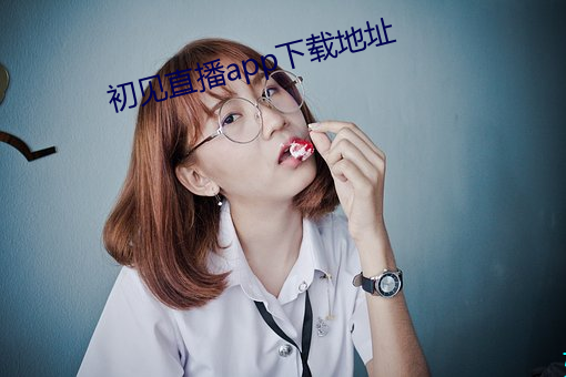 初(初)见(見)直播app下载(載)地(地)址(址)