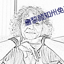 唐黎顾知州免费阅读 （魂飞胆颤）