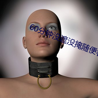 60分钟(zhōng)没遮(zhē)没掩(yǎn)随(suí)便看(kàn)