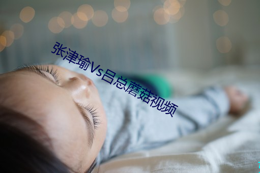 張津瑜Vs呂總蘑菇視頻