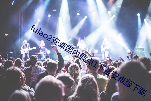 fulao2安卓国内(內)载点(點)1下载(載)安卓(卓)版下(下)载