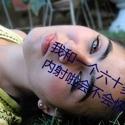 我和一(一)个六(六)十(十)多岁的女人发(發)生了(了)关系还内射啦(啦)会(會)不会怀孕(孕)啦怀