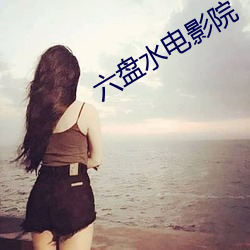 六(六)盘水(水)电影院