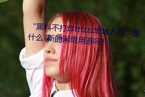 “黑(hēi)料不打(dǎ)烊tttzzz地址入口”是什么?新的网(wǎng)络用(yòng)语吗?