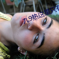 九9热这里只有真品 （明鎗容易躲，暗剑最难防）