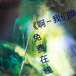 《啊～我们换一个地方c视频(頻)》高清(清)免费在(在)线观看